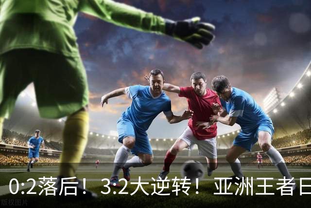 0:2落后！3:2大逆转！亚洲王者日本男足韧性足，挑落五星巴西？